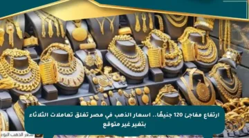 ارتفاع مفاجئ 120 جنيهًا.. أسعار الذهب في مصر تغلق تعاملات الثلاثاء بتغير غير متوقع